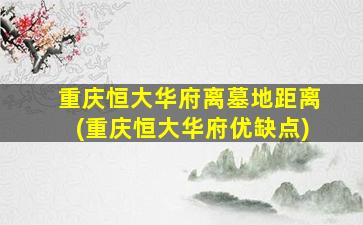 重庆恒大华府离墓地距离(重庆恒大华府优缺点)