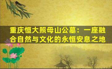 重庆恒大照母山公墓：一座融合自然与文化的永恒安息之地
