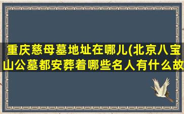重庆慈母墓地址在哪儿(北京八宝山公墓都安葬着哪些名人有什么故事)