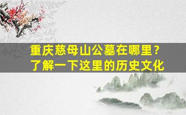 重庆慈母山公墓在哪里？了解一下这里的历史文化