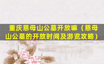 重庆慈母山公墓开放嘛（慈母山公墓的开放时间及游览攻略）