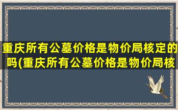 重庆所有公墓价格是物价局核定的吗(重庆所有公墓价格是物价局核定的吗知乎)