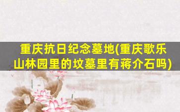 重庆抗日纪念墓地(重庆歌乐山林园里的坟墓里有蒋介石吗)