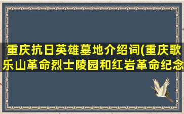 重庆抗日英雄墓地介绍词(重庆歌乐山革命烈士陵园和红岩革命纪念馆导游词)