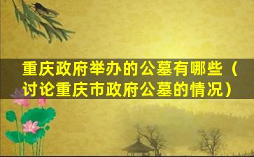 重庆政府举办的公墓有哪些（讨论重庆市政府公墓的情况）