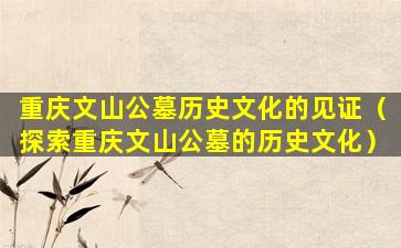 重庆文山公墓历史文化的见证（探索重庆文山公墓的历史文化）