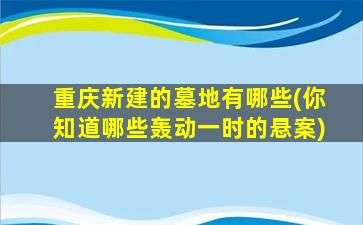 重庆新建的墓地有哪些(你知道哪些轰动一时的悬案)