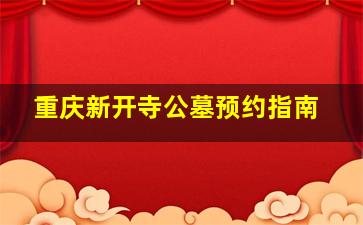 重庆新开寺公墓预约指南