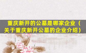 重庆新开的公墓是哪家企业（关于重庆新开公墓的企业介绍）