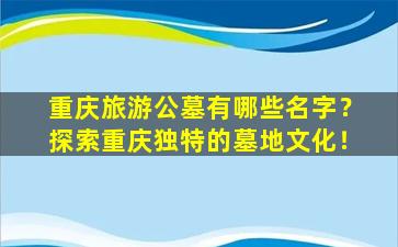 重庆旅游公墓有哪些名字？探索重庆独特的墓地文化！