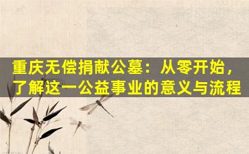 重庆无偿捐献公墓：从零开始，了解这一公益事业的意义与流程