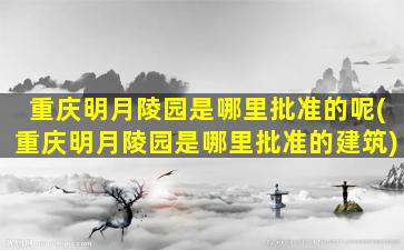 重庆明月陵园是哪里批准的呢(重庆明月陵园是哪里批准的建筑)