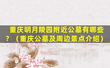 重庆明月陵园附近公墓有哪些？（重庆公墓及周边景点介绍）