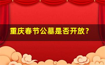 重庆春节公墓是否开放？