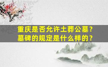 重庆是否允许土葬公墓？墓碑的规定是什么样的？