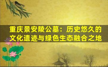 重庆景安陵公墓：历史悠久的文化遗迹与绿色生态融合之地