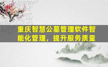 重庆智慧公墓管理软件智能化管理，提升服务质量