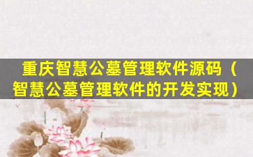 重庆智慧公墓管理软件源码（智慧公墓管理软件的开发实现）