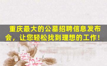 重庆最大的公墓招聘信息发布会，让您轻松找到理想的工作！