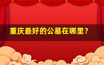 重庆最好的公墓在哪里？