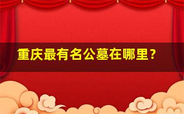 重庆最有名公墓在哪里？