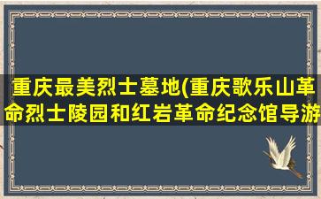 重庆最美烈士墓地(重庆歌乐山革命烈士陵园和红岩革命纪念馆导游词)