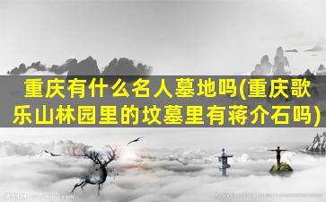 重庆有什么名人墓地吗(重庆歌乐山林园里的坟墓里有蒋介石吗)