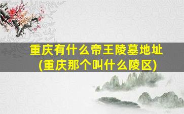 重庆有什么帝王陵墓地址(重庆那个叫什么陵区)