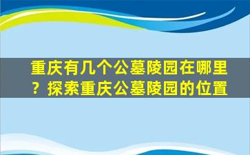 重庆有几个公墓陵园在哪里？探索重庆公墓陵园的位置
