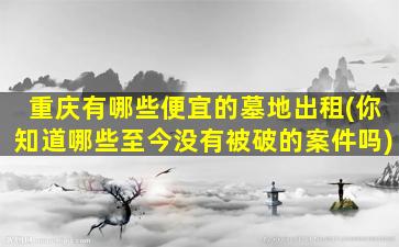 重庆有哪些便宜的墓地出租(你知道哪些至今没有被破的案件吗)