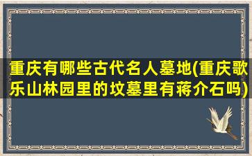 重庆有哪些古代名人墓地(重庆歌乐山林园里的坟墓里有蒋介石吗)
