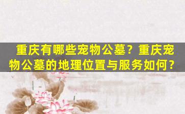 重庆有哪些宠物公墓？重庆宠物公墓的地理位置与服务如何？