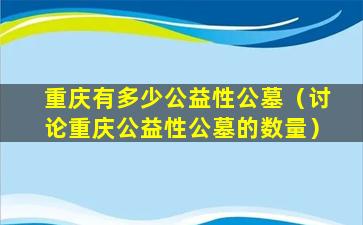 重庆有多少公益性公墓（讨论重庆公益性公墓的数量）
