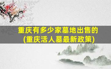 重庆有多少家墓地出售的(重庆活人墓最新政策)