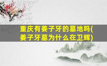 重庆有姜子牙的墓地吗(姜子牙墓为什么在卫辉)