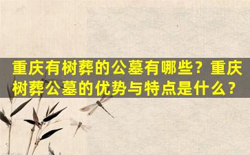 重庆有树葬的公墓有哪些？重庆树葬公墓的优势与特点是什么？