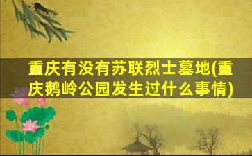 重庆有没有苏联烈士墓地(重庆鹅岭公园发生过什么事情)