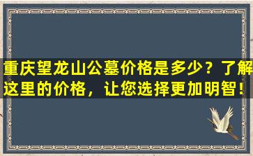重庆望龙山公墓价格是多少？了解这里的价格，让您选择更加明智！