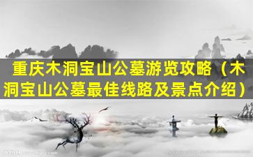 重庆木洞宝山公墓游览攻略（木洞宝山公墓最佳线路及景点介绍）