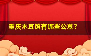 重庆木耳镇有哪些公墓？