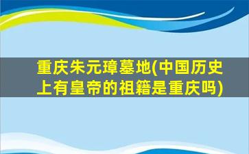 重庆朱元璋墓地(中国历史上有皇帝的祖籍是重庆吗)