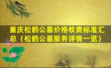 重庆松鹤公墓价格收费标准汇总（松鹤公墓服务详情一览）