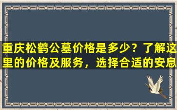 重庆松鹤公墓价格是多少？了解这里的价格及服务，选择合适的安息之地
