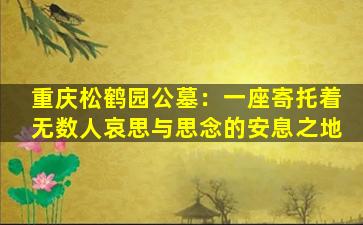 重庆松鹤园公墓：一座寄托着无数人哀思与思念的安息之地