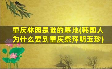 重庆林园是谁的墓地(韩国人为什么要到重庆祭拜明玉珍)