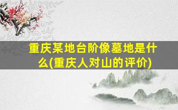重庆某地台阶像墓地是什么(重庆人对山的评价)