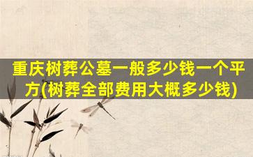 重庆树葬公墓一般多少钱一个平方(树葬全部费用大概多少钱)