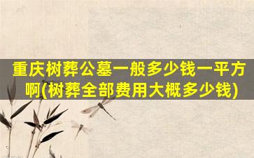 重庆树葬公墓一般多少钱一平方啊(树葬全部费用大概多少钱)