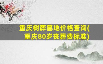 重庆树葬墓地价格查询(重庆80岁丧葬费标准)