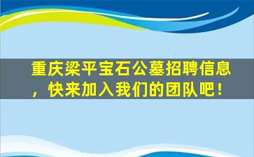 重庆梁平宝石公墓招聘信息，快来加入我们的团队吧！
